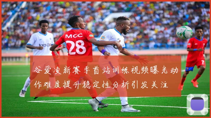 谷爱凌新赛季首站训练视频曝光动作难度提升稳定性分析引发关注