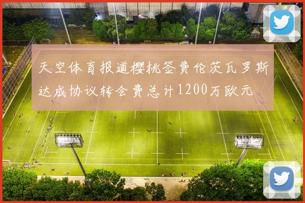 天空体育报道樱桃签费伦茨瓦罗斯达成协议转会费总计1200万欧元