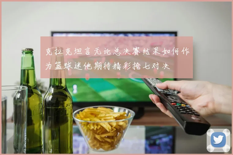克拉克坦言无论总决赛结果如何作为篮球迷他期待精彩抢七对决