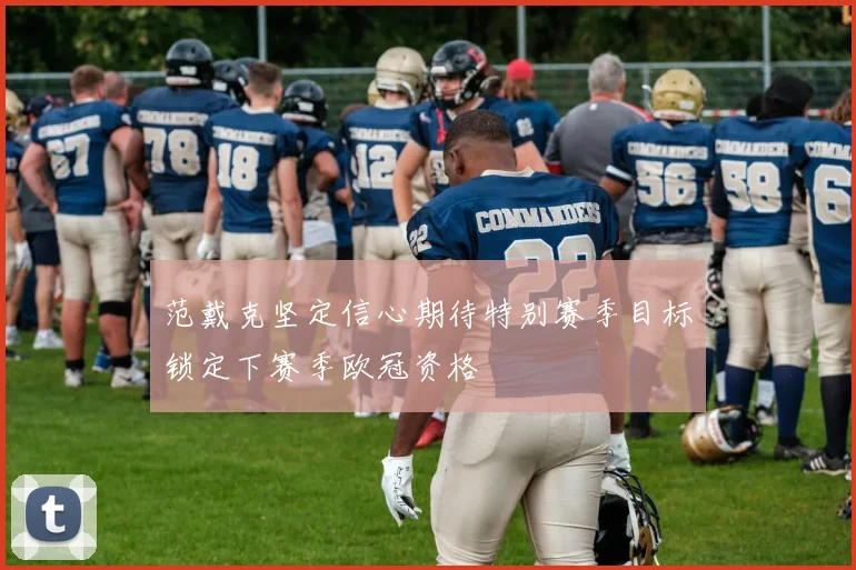 范戴克坚定信心期待特别赛季目标锁定下赛季欧冠资格