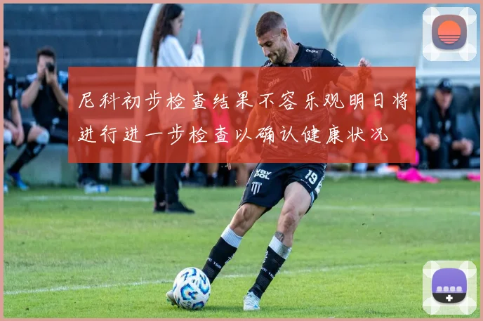 尼科初步检查结果不容乐观明日将进行进一步检查以确认健康状况