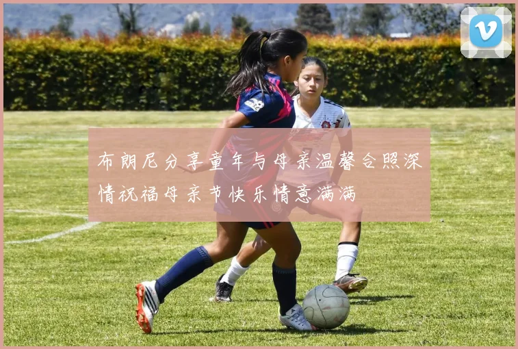 布朗尼分享童年与母亲温馨合照深情祝福母亲节快乐情意满满