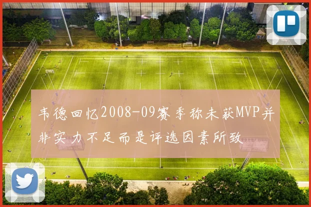 韦德回忆2008-09赛季称未获MVP并非实力不足而是评选因素所致