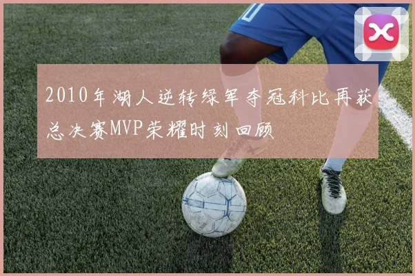 2010年湖人逆转绿军夺冠科比再获总决赛MVP荣耀时刻回顾