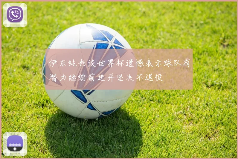 伊东纯也谈世界杯遗憾表示球队有潜力继续前进并坚决不退役