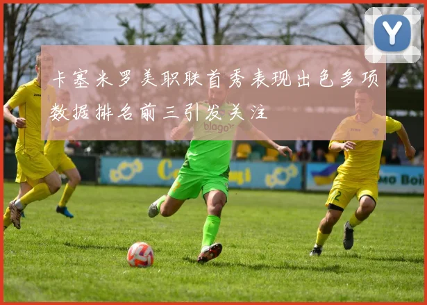 卡塞米罗美职联首秀表现出色多项数据排名前三引发关注