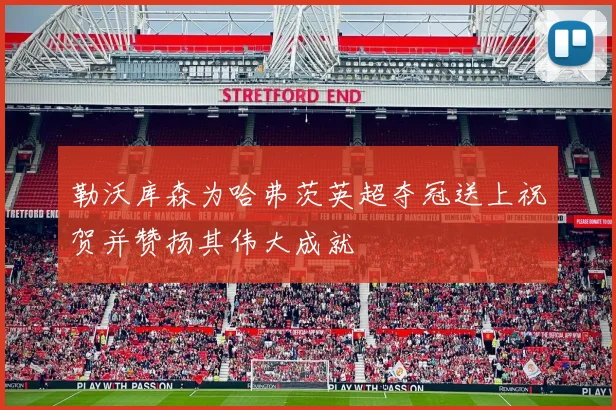 勒沃库森为哈弗茨英超夺冠送上祝贺并赞扬其伟大成就