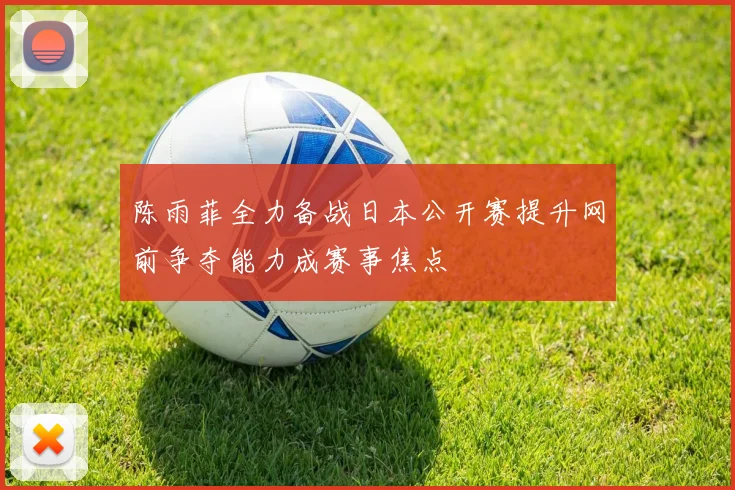 陈雨菲全力备战日本公开赛提升网前争夺能力成赛事焦点