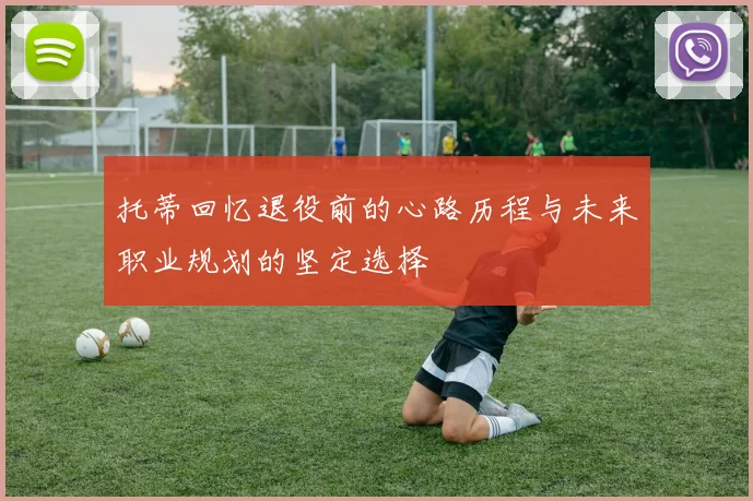 托蒂回忆退役前的心路历程与未来职业规划的坚定选择