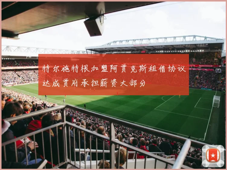 特尔施特根加盟阿贾克斯租借协议达成贾府承担薪资大部分