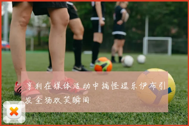 亨利在媒体活动中搞怪逗乐伊布引发全场欢笑瞬间