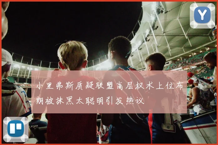 小里弗斯质疑联盟高层权术上位布朗被抹黑太聪明引发热议