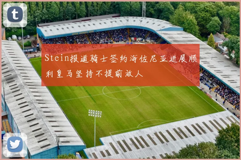 Stein报道骑士签约海佐尼亚进展顺利皇马坚持不提前放人
