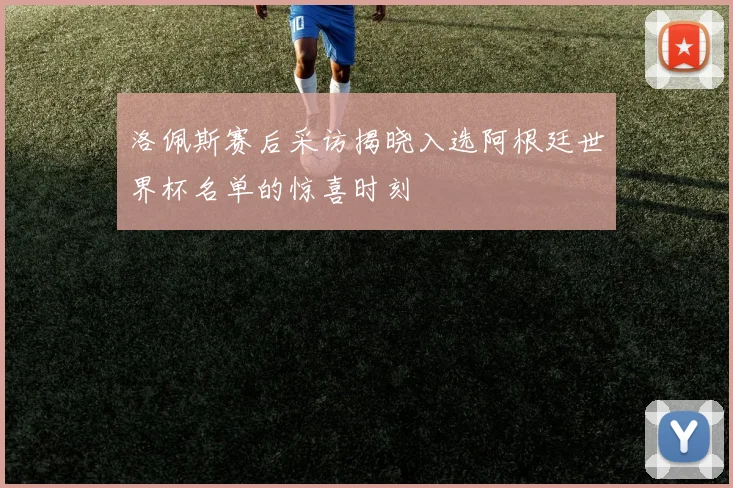 洛佩斯赛后采访揭晓入选阿根廷世界杯名单的惊喜时刻