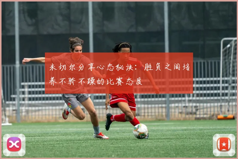 米切尔分享心态秘诀：胜负之间培养不骄不躁的比赛态度