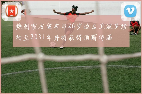 热刺官方宣布与26岁边后卫波罗续约至2031年并将获得顶薪待遇