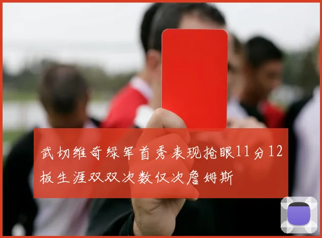 武切维奇绿军首秀表现抢眼11分12板生涯双双次数仅次詹姆斯