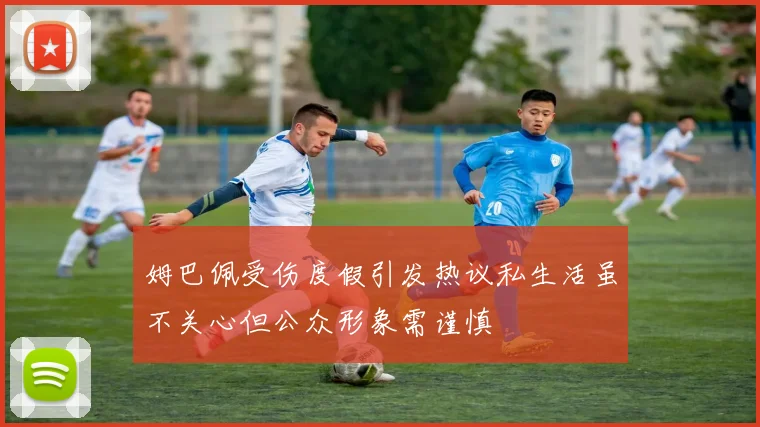 姆巴佩受伤度假引发热议私生活虽不关心但公众形象需谨慎
