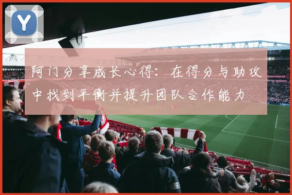 阿门分享成长心得：在得分与助攻中找到平衡并提升团队合作能力