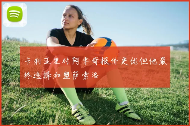 卡利亚里对阿季奇报价更优但他最终选择加盟萨索洛