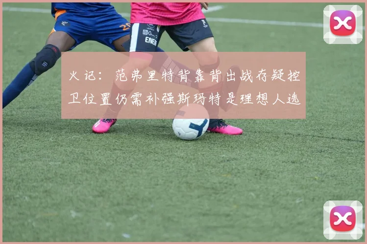 火记：范弗里特背靠背出战存疑控卫位置仍需补强斯玛特是理想人选