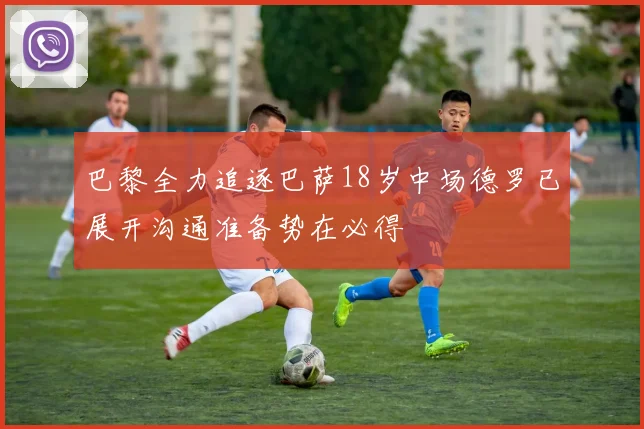 巴黎全力追逐巴萨18岁中场德罗已展开沟通准备势在必得