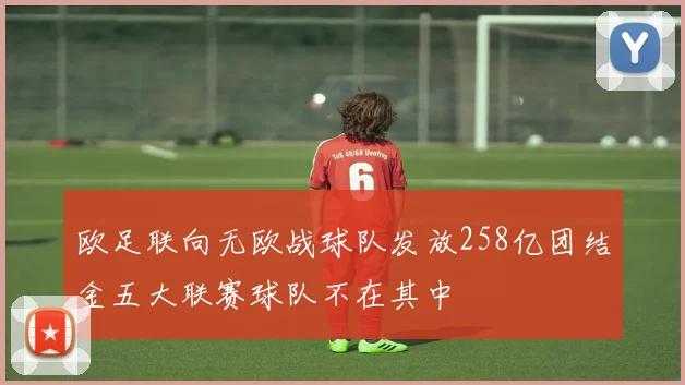 欧足联向无欧战球队发放258亿团结金五大联赛球队不在其中