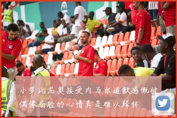 小罗比尼奥接受内马尔道歉感慨被偶像扇脸的心情真是难以释怀