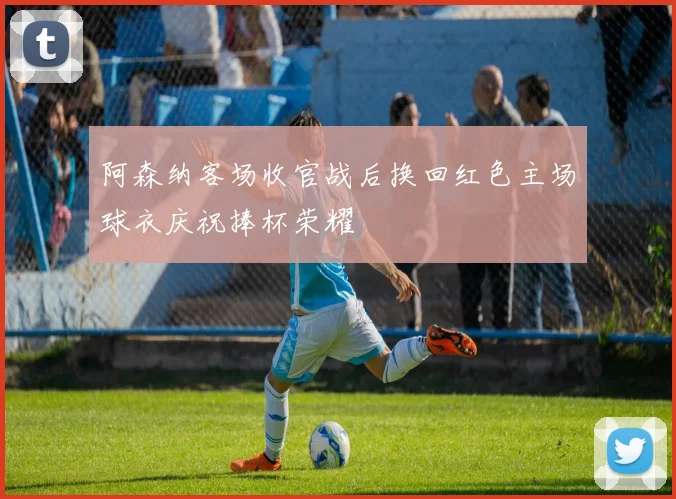 阿森纳客场收官战后换回红色主场球衣庆祝捧杯荣耀