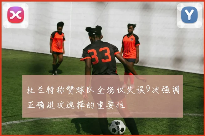 杜兰特称赞球队全场仅失误9次强调正确进攻选择的重要性