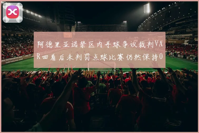 阿德里亚诺禁区内手球争议裁判VAR回看后未判罚点球比赛仍然保持0-0平局