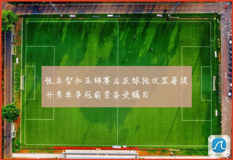 张本智和亚锦赛后发球抢攻显著提升男单争冠前景备受瞩目
