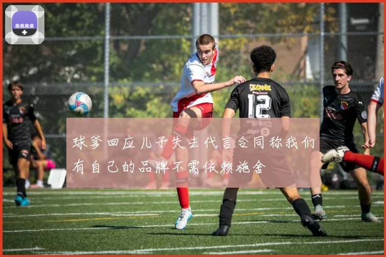 球爹回应儿子失去代言合同称我们有自己的品牌不需依赖施舍